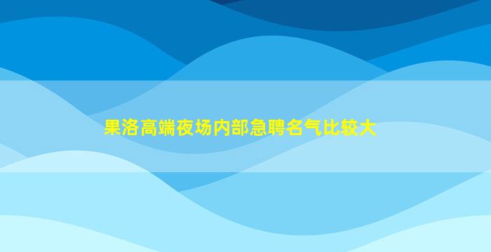 果洛高端夜场内部急聘名气比较大