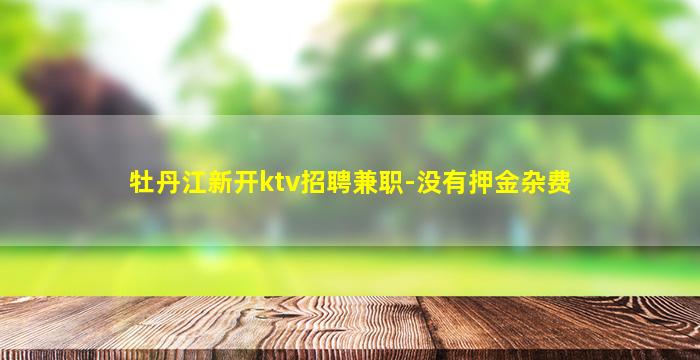 牡丹江新开ktv招聘兼职-没有押金杂费