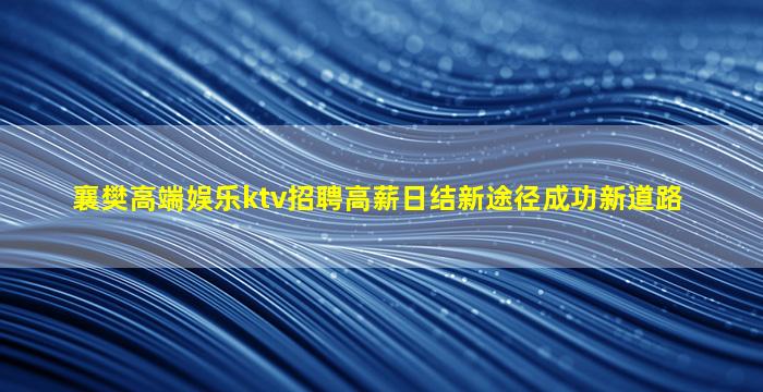 襄樊高端娱乐ktv招聘高薪日结新途径成功新道路
